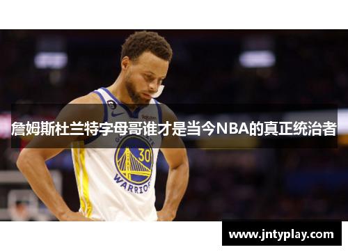 詹姆斯杜兰特字母哥谁才是当今NBA的真正统治者