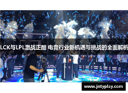 LCK与LPL激战正酣 电竞行业新机遇与挑战的全面解析