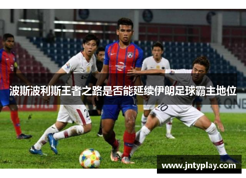 波斯波利斯王者之路是否能延续伊朗足球霸主地位