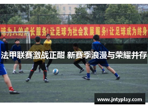 法甲联赛激战正酣 新赛季浪漫与荣耀并存
