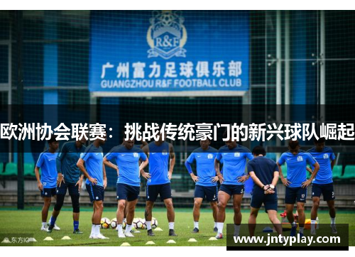 欧洲协会联赛：挑战传统豪门的新兴球队崛起