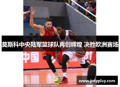 莫斯科中央陆军篮球队再创辉煌 决胜欧洲赛场