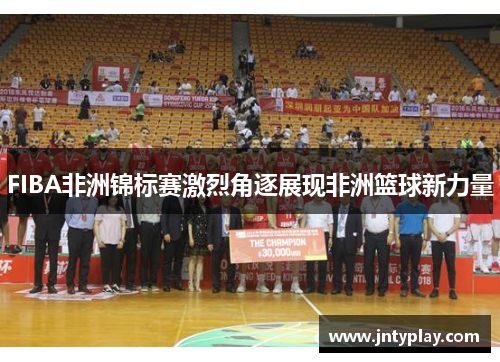 FIBA非洲锦标赛激烈角逐展现非洲篮球新力量