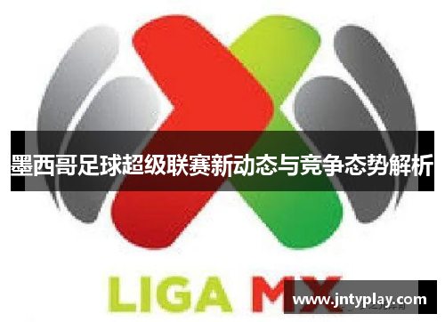 墨西哥足球超级联赛新动态与竞争态势解析
