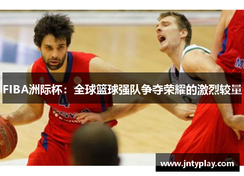 FIBA洲际杯：全球篮球强队争夺荣耀的激烈较量