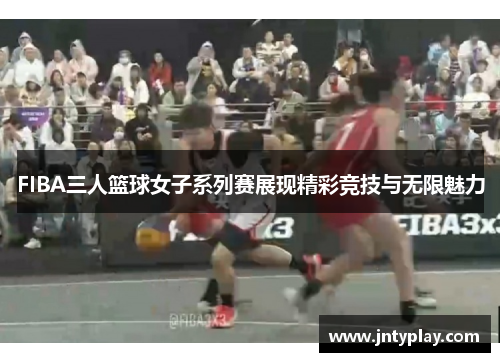 FIBA三人篮球女子系列赛展现精彩竞技与无限魅力