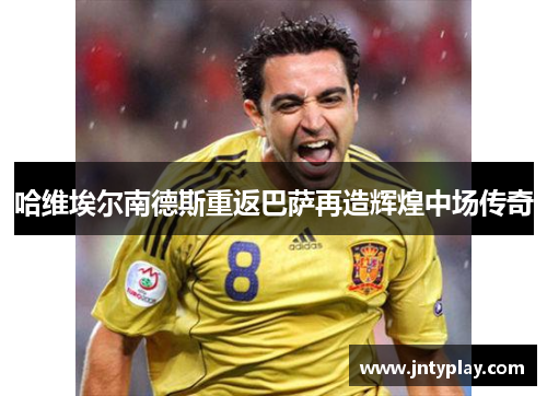 哈维埃尔南德斯重返巴萨再造辉煌中场传奇