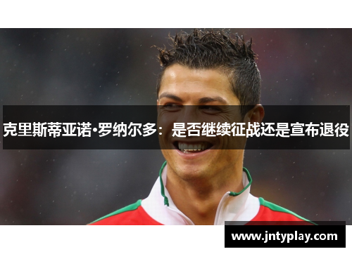 克里斯蒂亚诺·罗纳尔多：是否继续征战还是宣布退役