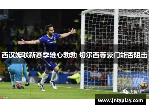 西汉姆联新赛季雄心勃勃 切尔西等豪门能否阻击