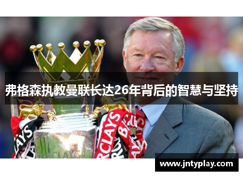 弗格森执教曼联长达26年背后的智慧与坚持