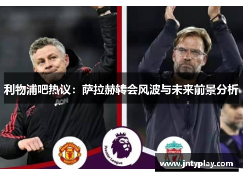 利物浦吧热议：萨拉赫转会风波与未来前景分析