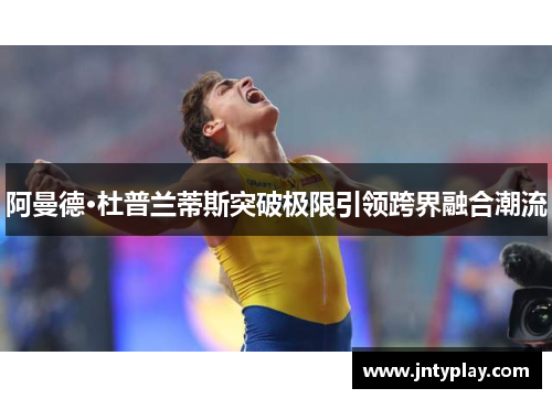 阿曼德·杜普兰蒂斯突破极限引领跨界融合潮流