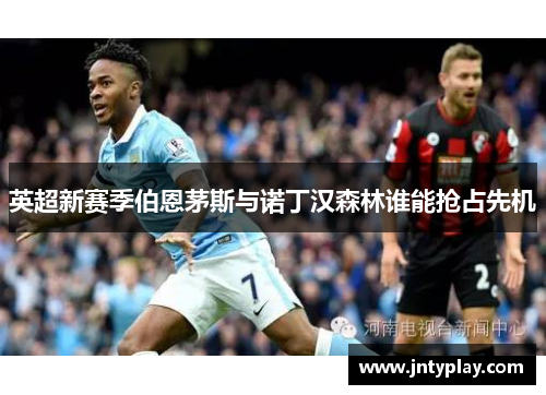 英超新赛季伯恩茅斯与诺丁汉森林谁能抢占先机