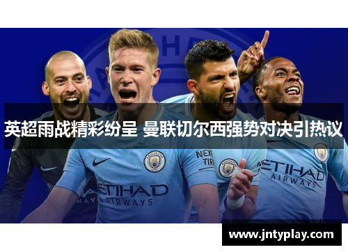 英超雨战精彩纷呈 曼联切尔西强势对决引热议