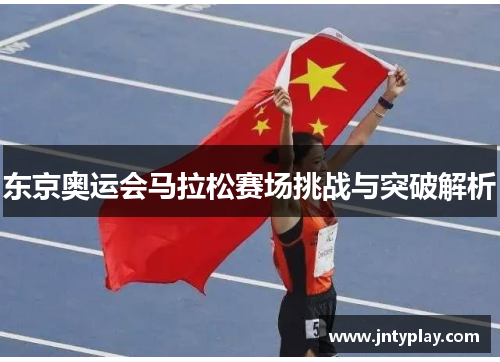 东京奥运会马拉松赛场挑战与突破解析